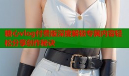 糖心vlog付费版深度解锁专属内容轻松分享创作秘诀
