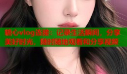 糖心vlog连接：记录生活瞬间，分享美好时光，随时随地观看和分享视频