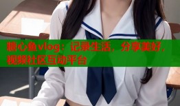 糖心鱼vlog：记录生活，分享美好，视频社区互动平台