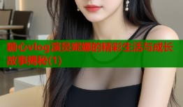 糖心vlog演员妮娜的精彩生活与成长故事揭秘(1)