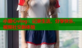 小糖心vlog：记录生活，分享快乐，视频社交新体验
