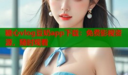 糖心vlog豆奶app下载：免费影视资源，随时观看