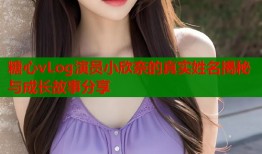 糖心vLog演员小欣奈的真实姓名揭秘与成长故事分享