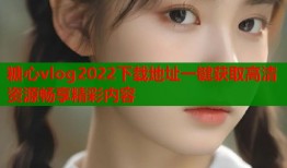 糖心vlog2022下载地址一键获取高清资源畅享精彩内容