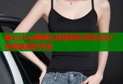 糖心vlog娜娜在线观看免费高清无广告畅享精彩内容