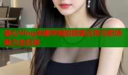 糖心Vlog米娜学姐的甜美日常与职场魅力全纪录