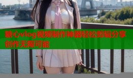 糖心vlog视频制作神器轻松剪辑分享创作无限可能