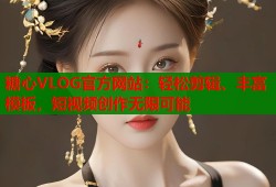 糖心VLOG官方网站：轻松剪辑、丰富模板，短视频创作无限可能