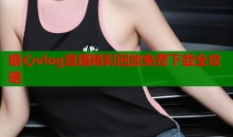 糖心vlog直播精彩回放免费下载全攻略
