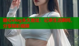 糖心vlog永久地址：记录生活瞬间，分享精彩视频