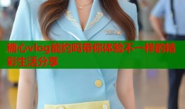 糖心vlog能约吗带你体验不一样的精彩生活分享