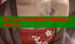 糖心vlog女神专属福利大揭秘精彩内容全收录