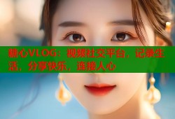 糖心VLOG：视频社交平台，记录生活，分享快乐，连接人心