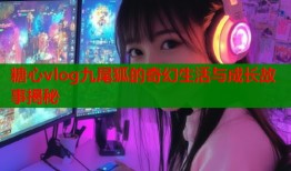 糖心vlog九尾狐的奇幻生活与成长故事揭秘