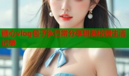 糖心vlog包子jk日常分享甜美校园生活记录