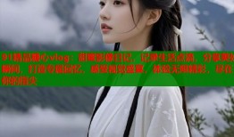 91精品糖心vlog：甜蜜影像日记，记录生活点滴，分享美好瞬间，打造专属回忆，感受视觉盛宴，体验无限精彩，尽在你的指尖