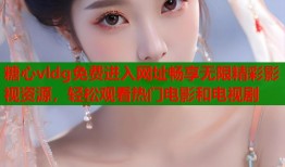 糖心vldg免费进入网址畅享无限精彩影视资源，轻松观看热门电影和电视剧