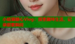 小晗猫糖心Vlog：探索趣味生活，记录甜蜜瞬间