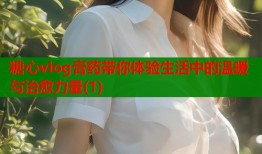 糖心vlog膏药带你体验生活中的温暖与治愈力量(1)