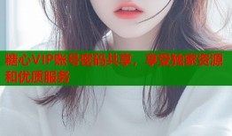 糖心VIP账号密码共享，享受独家资源和优质服务