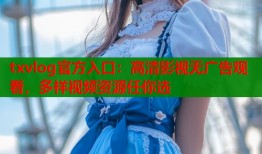 txvlog官方入口：高清影视无广告观看，多样视频资源任你选