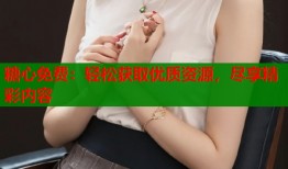 糖心免费：轻松获取优质资源，尽享精彩内容