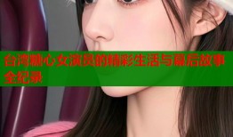 台湾糖心女演员的精彩生活与幕后故事全纪录