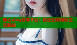 糖心vlog分享平台：轻松记录精彩生活瞬间