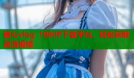 糖心vlog 1080P下载平台，轻松获取高清视频