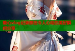 糖心vlog记录那些令人心动的美好瞬间分享