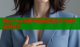 糖心Vlog米娜学姐的甜美日常与成长故事分享