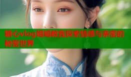 糖心vlog姐姐教我探索情感与亲密的秘密世界