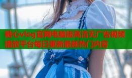 糖心vlog官网电脑版高清无广告视频播放平台每日更新最新热门内容