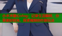 小水水糖心vlog：记录生活瞬间，分享美好时光，探索视频创作新玩法