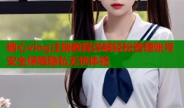 糖心vlog注销教程详解轻松管理账号安全保障隐私无忧体验