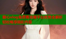 糖心vlog免费看攻略平台优势全解析轻松畅享精彩内容