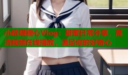 小晗喵糖心Vlog：甜蜜日常分享，高清视频在线播放，满足你的好奇心
