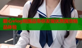 糖心vlog精国品带你发现优质国货精品体验