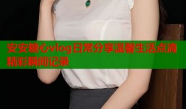 安安糖心vlog日常分享温馨生活点滴精彩瞬间记录
