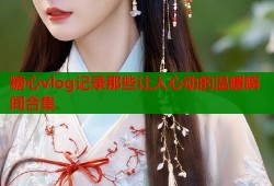 糖心vlog记录那些让人心动的温暖瞬间合集