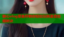 糖心vlog菜鱼籽教你轻松玩转美食拍摄秘诀