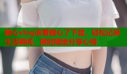 糖心vlog该看糖心了下载，轻松记录生活瞬间，随时随地分享心情