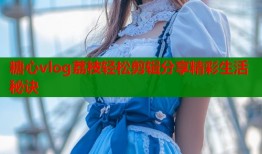 糖心vlog荔枝轻松剪辑分享精彩生活秘诀