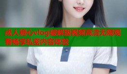 成人糖心vlog破解版视频高清无限观看畅享私密内容体验