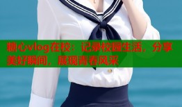 糖心vlog在校：记录校园生活，分享美好瞬间，展现青春风采