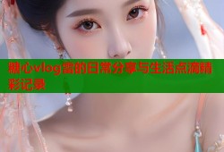 糖心vlog雷的日常分享与生活点滴精彩记录