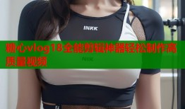 糖心vlog18全能剪辑神器轻松制作高质量视频