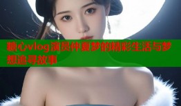 糖心vlog演员仲夏梦的精彩生活与梦想追寻故事