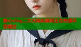 糖心vlog二次元精彩瞬间正在热播不容错过