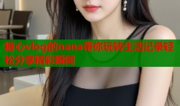 糖心vlog的nana带你玩转生活记录轻松分享精彩瞬间